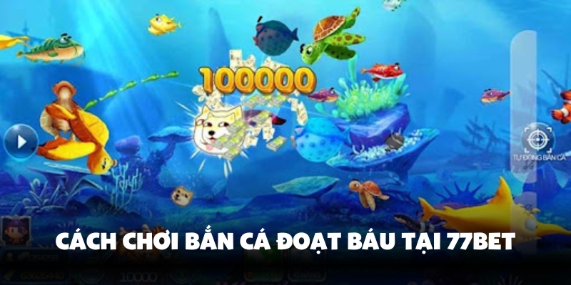 Bắn Cá Đoạt Báu – Trải Nghiệm Thế Giới Săn Vui Vẻ Tại 77Bet 3 Hướng dẫn từng bước bắn cá
